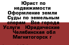 Юрист по недвижимости. Оформление земли. Суды по земельным спорам - Все города Услуги » Юридические   . Челябинская обл.,Магнитогорск г.